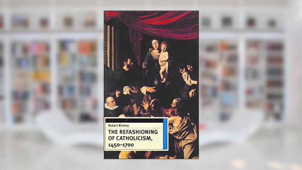 The Refashioning of Catholicism, 1450-1700: A Reassessment of the Counter Reformation, written by Robert Bireley