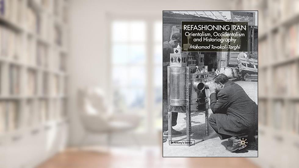 Refashioning Iran: Orientalism, Occidentalism and Historiography (St Antony's Series), written by M. Tavakoli-Targhi