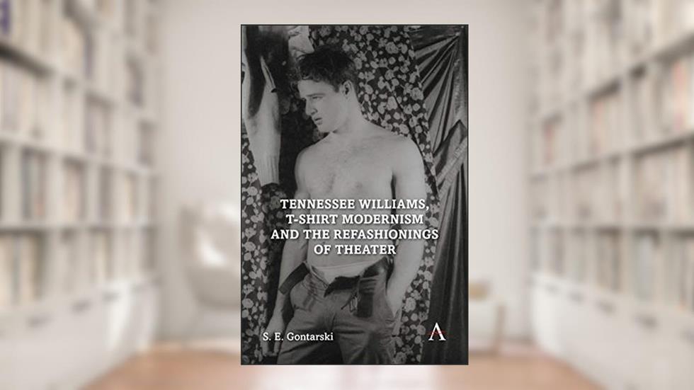 Tennessee Williams, T-shirt Modernism and the Refashionings of Theater (Anthem Studies in Theatre and Performance,Anthem Impact), written by S. E. Gontarski
