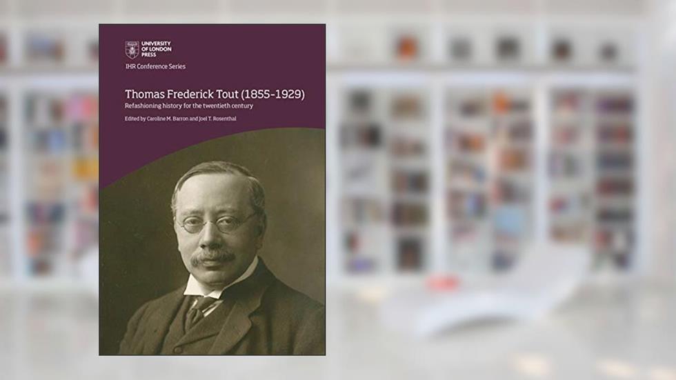 Thomas Frederick Tout (1855-1929): Refashioning history for the twentieth century (IHR Conference Series), written by Caroline Barron