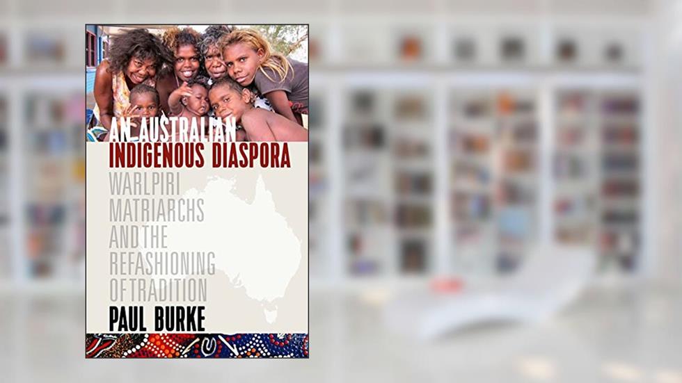 An Australian Indigenous Diaspora: Warlpiri Matriarchs and the Refashioning of Tradition, written by Paul Burke