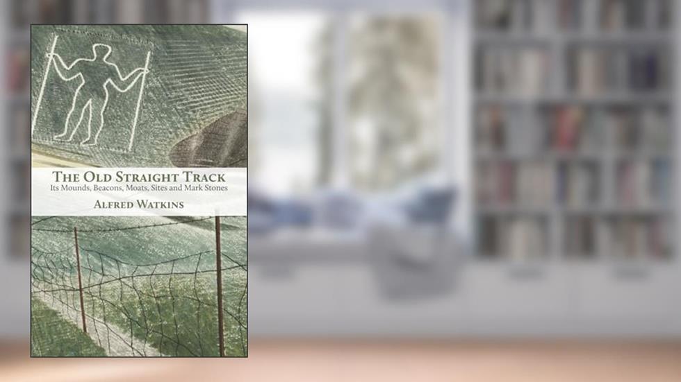 The Old Straight Track: Its Mounds, Beacons, Moats, Sites and Mark Stones, written by Alfred Watkins