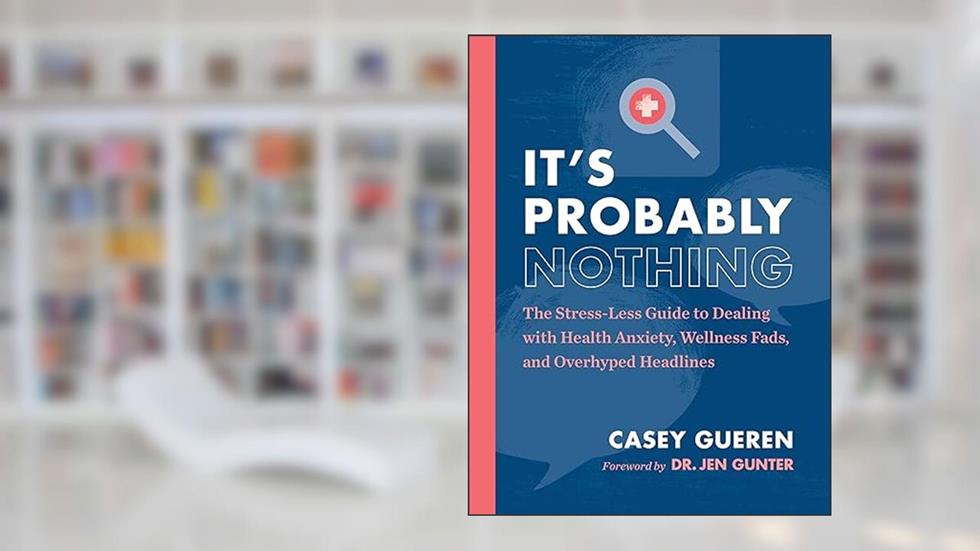It's Probably Nothing: The Stress-Less Guide to Dealing with Health Anxiety, Wellness Fads, and Overhyped Headlines, written by Casey Gueren