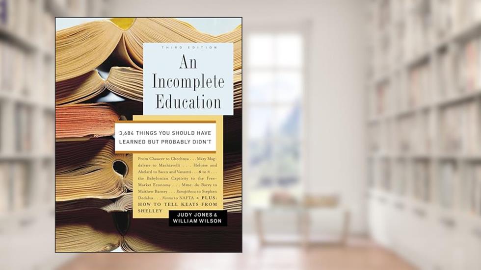 An Incomplete Education: 3,684 Things You Should Have Learned but Probably Didn't, written by Judy Jones; William Wilson