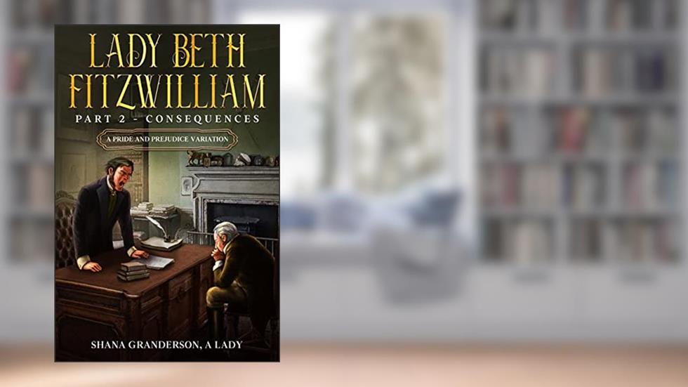 Lady Beth Fitzwilliam: Part 2 - Consequences: A Pride & Prejudice Variation, written by Shana Granderson A Lady