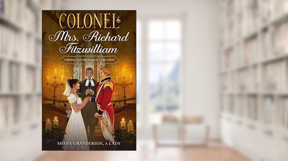 Colonel & Mrs Richard Fitzwilliam: AKA: The Repercussions of Extreme Pride & Prejudice, written by Shana Granderson A Lady