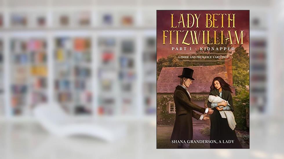Lady Beth Fitzwilliam: Part 1 - Kidnapped: A Pride & Prejudice Variation, written by Shana Granderson A Lady