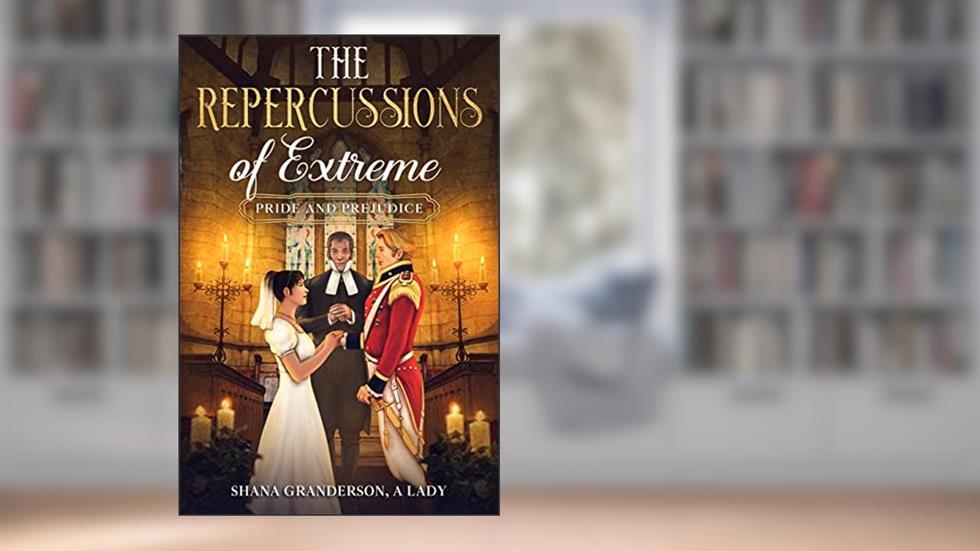 The Repercussions of Extreme Pride & Prejudice: AKA Colonel & Mrs. Richard Fitzwilliam, written by Shana Granderson A Lady