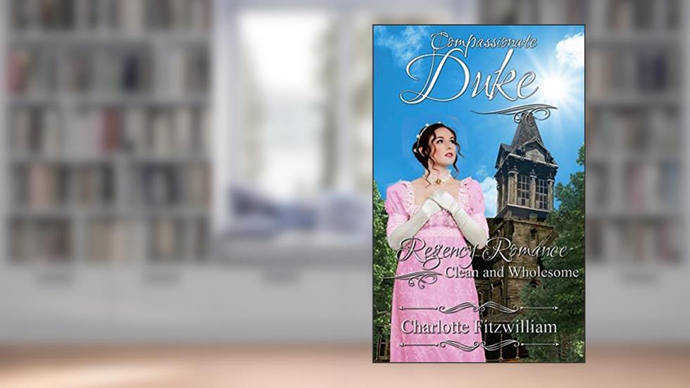 Compassionate Duke: Regency Romance - Clean and Wholesome, written by Charlotte Fitzwilliam; His Everlasting Love Media