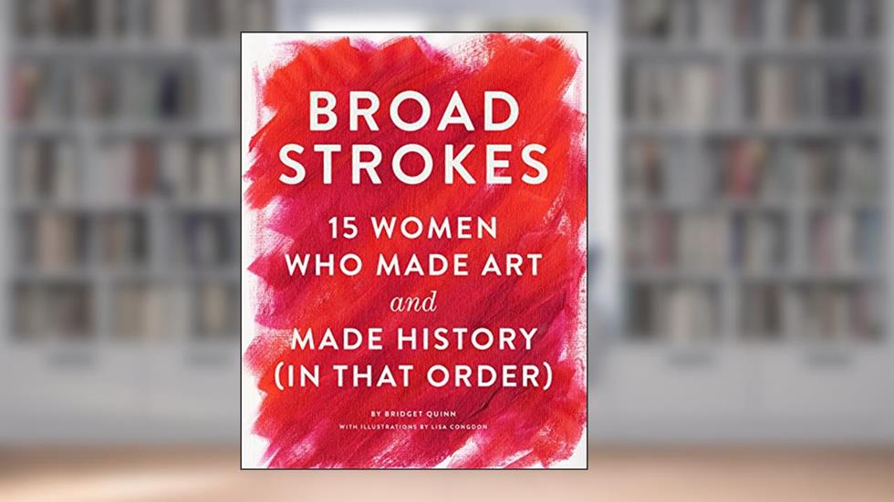 Broad Strokes: 15 Women Who Made Art and Made History (in That Order), written by Bridget Quinn