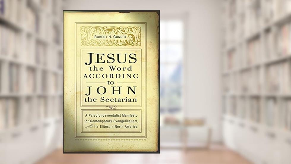 Jesus the Word according to John the Sectarian: A Paleofundamentalist Manifesto for Contemporary Evangelicalism, Especially Its Elites, in North America, written by Robert H. Gundry