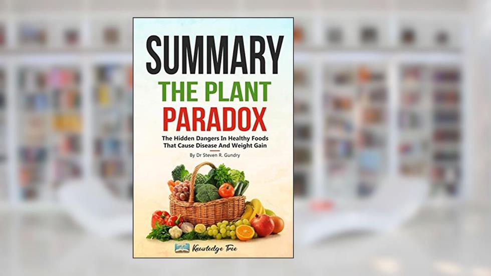 Summary: The Plant Paradox: The Hidden Dangers In "Healthy" Foods That Cause Disease and Weight Gain By Dr Steven R. Gundry, written by Knowledge Tree