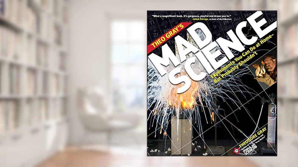 Theo Gray's Mad Science: Experiments You Can Do at Home - But Probably Shouldn't, written by Theodore Gray