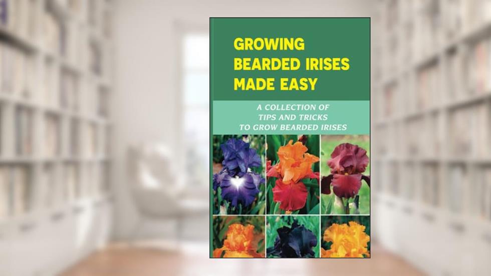 Growing Bearded Irises Made Easy: A Collection Of Tips And Tricks To Grow Bearded Irises, written by Shakira Nellem