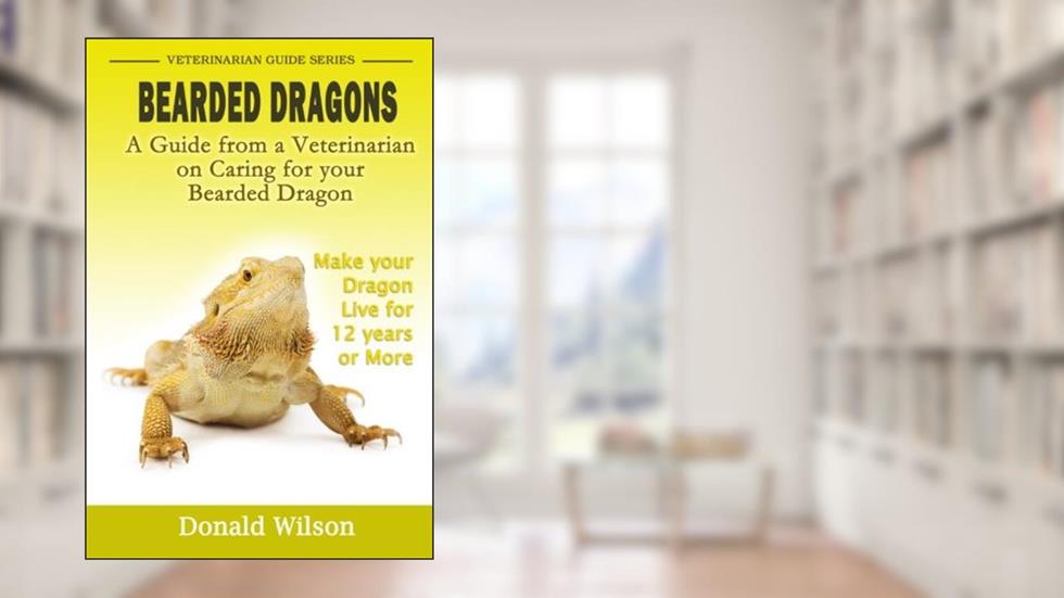 Bearded Dragons : A Guide From A Veterinarian On Caring For Your Bearded Dragon How To Make Your Dragon Live For 12 Years Or More, written by Donald Wilson