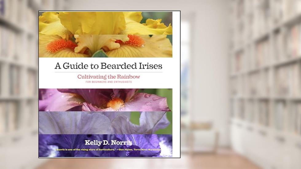 A Guide to Bearded Irises: Cultivating the Rainbow for Beginners and Enthusiasts, written by Kelly Norris