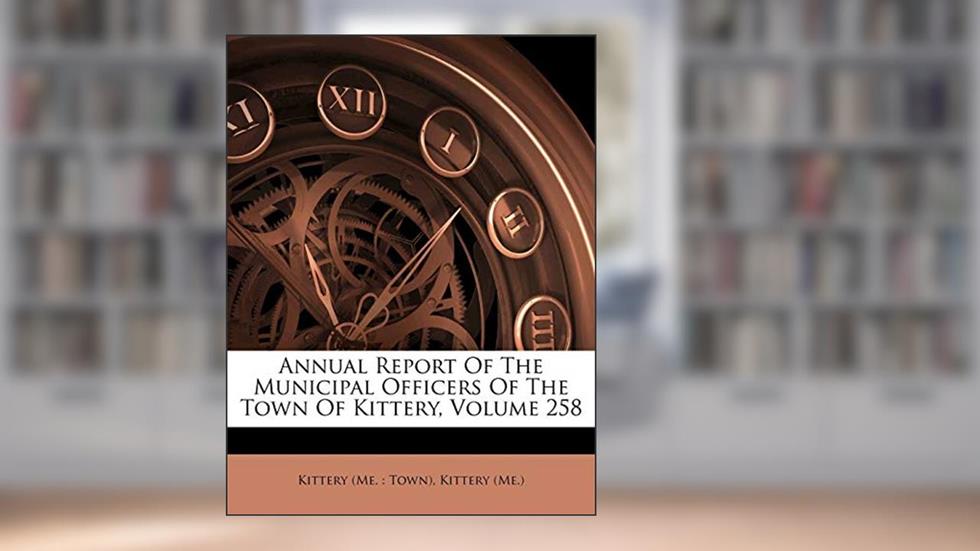 Annual Report Of The Municipal Officers Of The Town Of Kittery, Volume 258, written by Kittery (Me.)