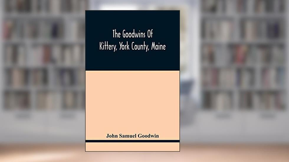 The Goodwins Of Kittery, York County, Maine, written by John Samuel Goodwin