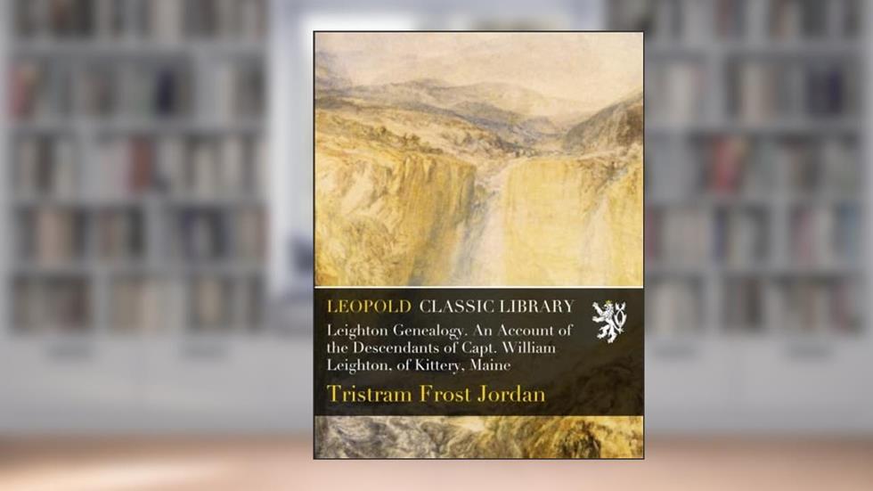 Leighton Genealogy. An Account of the Descendants of Capt. William Leighton, of Kittery, Maine, written by Tristram Frost Jordan