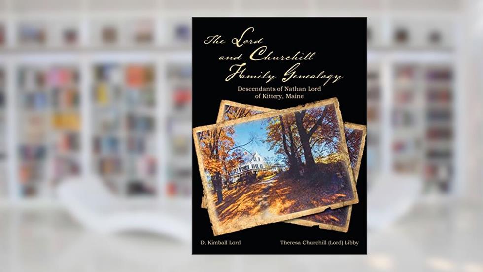 The Lord and Churchill Family Genealogy: Descendants of Nathan Lord of Kittery, Maine, written by D Kimball Lord; Theresa Churchill Lord Libby