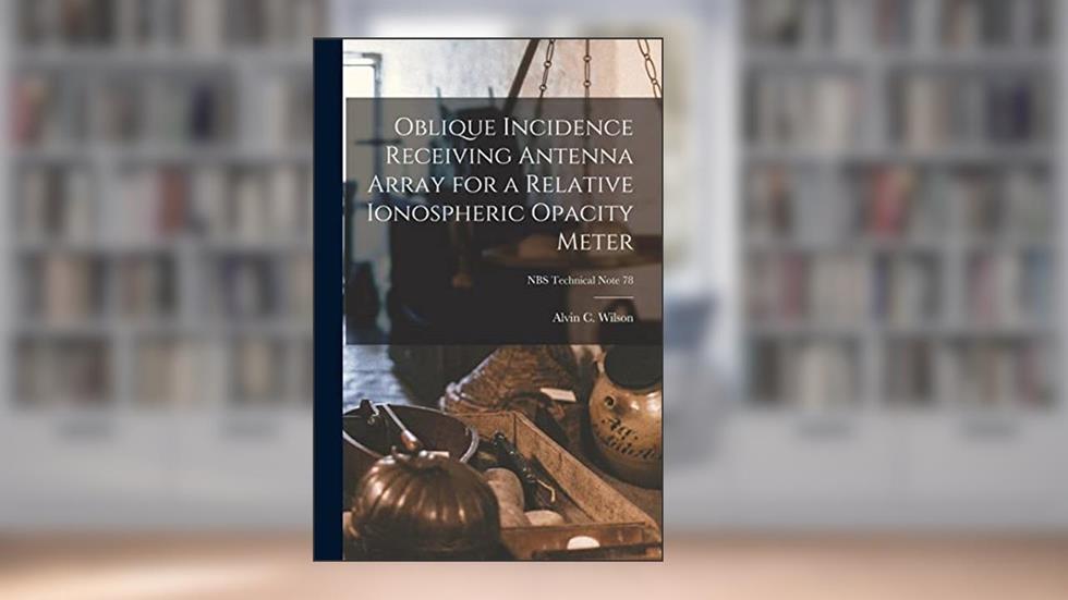 Oblique Incidence Receiving Antenna Array for a Relative Ionospheric Opacity Meter; NBS Technical Note 78, written by Alvin C Wilson