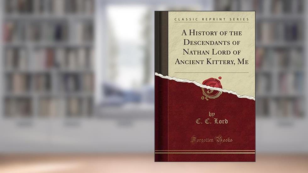 A History of the Descendants of Nathan Lord of Ancient Kittery, Me (Classic Reprint), written by C. C. Lord