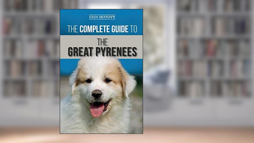 The Complete Guide to the Great Pyrenees: Selecting, Training, Feeding, Loving, and Raising your Great Pyrenees Successfully from Puppy to Old Age, written by Erin Hotovy