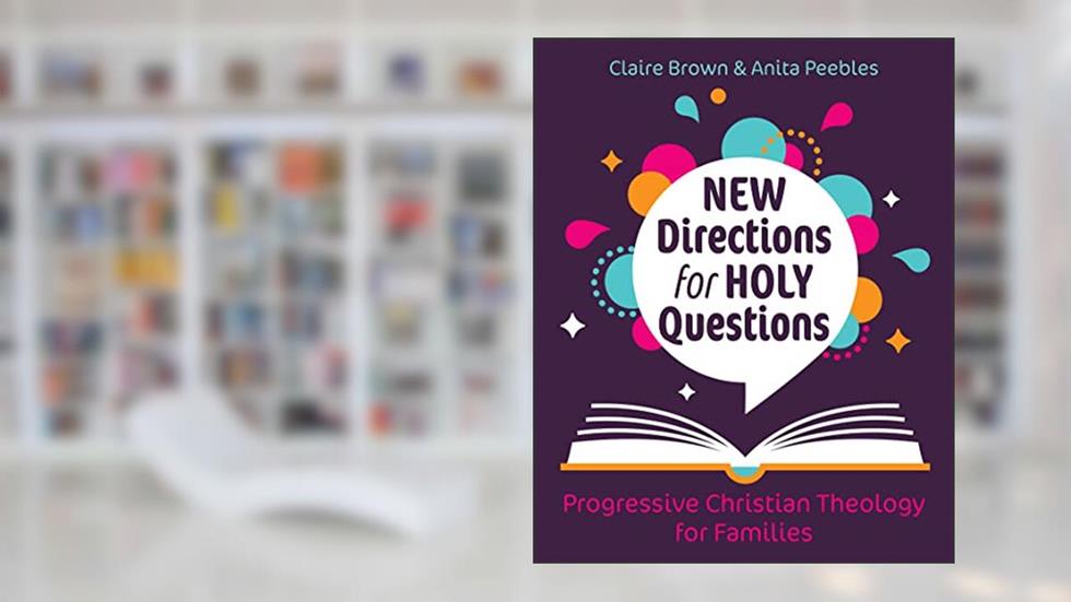 New Directions for Holy Questions: Progressive Christian Theology for Families, written by Claire Brown; Anita Peebles