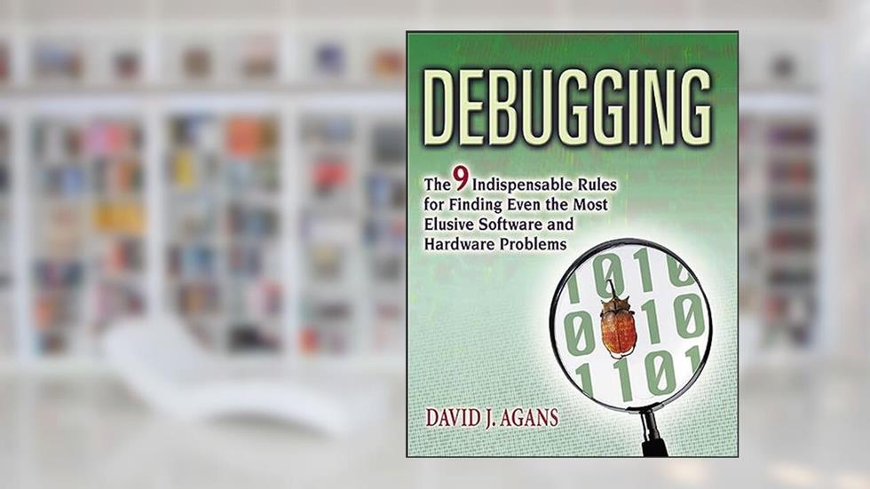 Debugging: The 9 Indispensable Rules for Finding Even the Most Elusive Software and Hardware Problems, written by David J. Agans