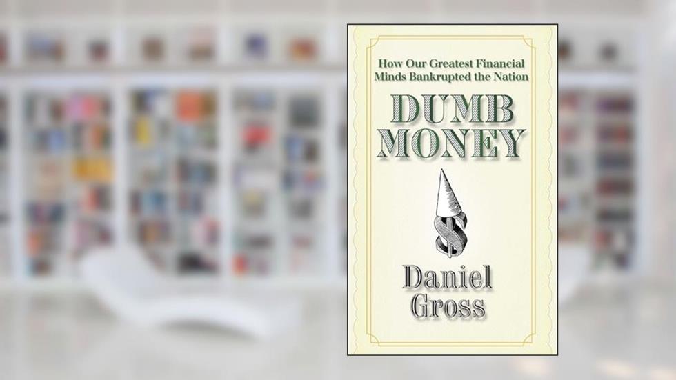 Dumb Money: How Our Greatest Financial Minds Bankrupted the Nation, written by Daniel Gross