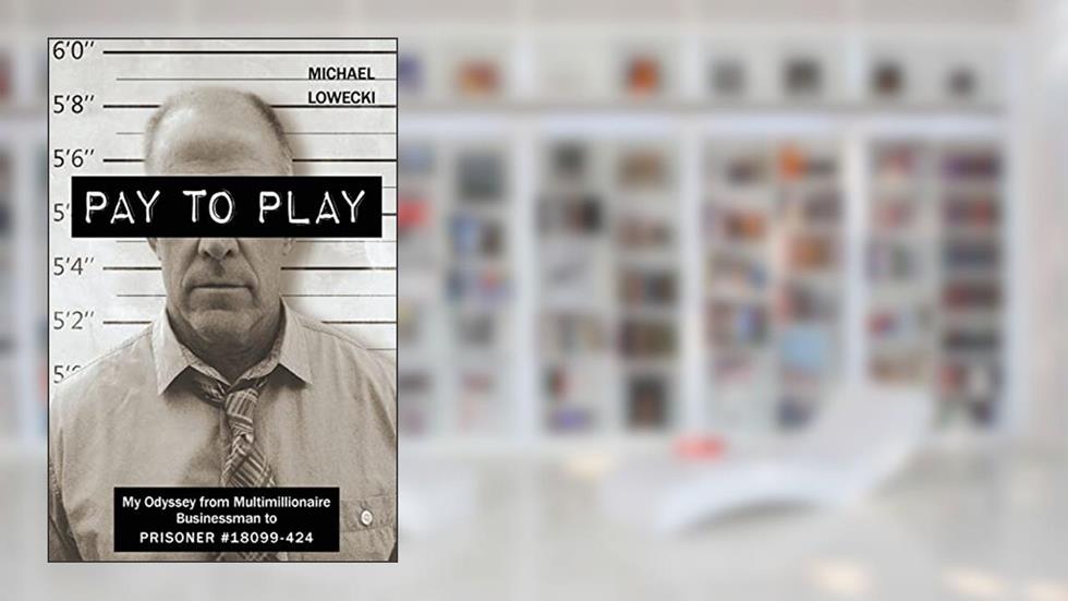 Pay To Play: My Odyssey from Multimillionaire Businessman to PRISONER #18099-424, written by Michael John Lowecki