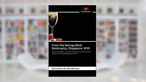 Cover from From the Barings Bank Bankruptcy, Singapore, 1995: Nicholas Leeson, the man who bankrupted the UK's oldest and most prestigious bank, written by Astrid Elena Arrubla Montoya
