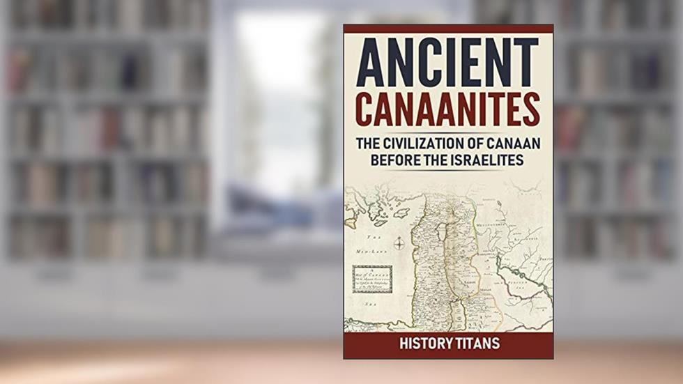 Ancient Canaanites :The Civilization of Canaan Before the Israelites, written by History Titans