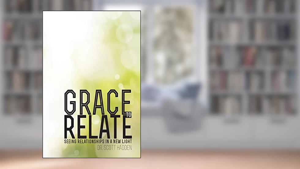 Grace to Relate: Seeing Relationships in a New Light, written by Dr. Scott E. Hadden