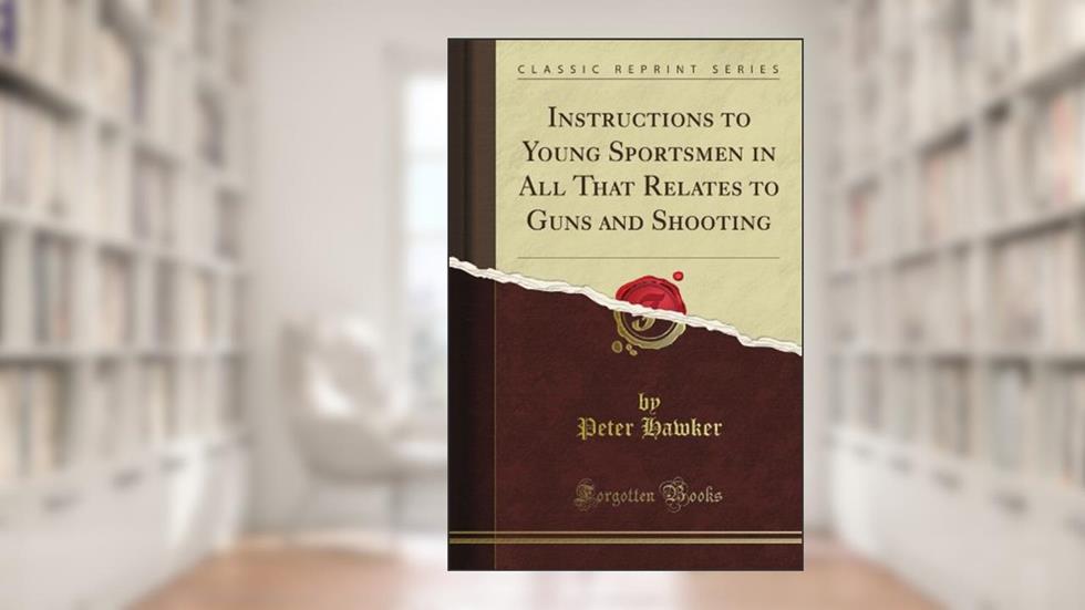 Instructions to Young Sportsmen in All That Relates to Guns and Shooting (Classic Reprint), written by Ernest Cushing Richardson