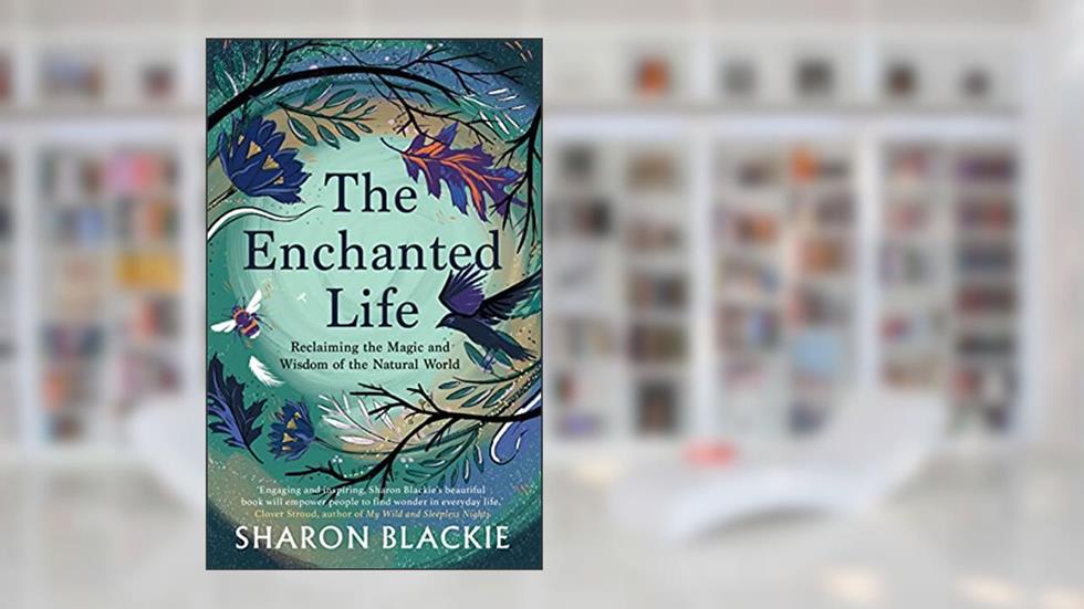 The Enchanted Life: Reclaiming the Magic and Wisdom of the Natural World, written by Sharon Blackie