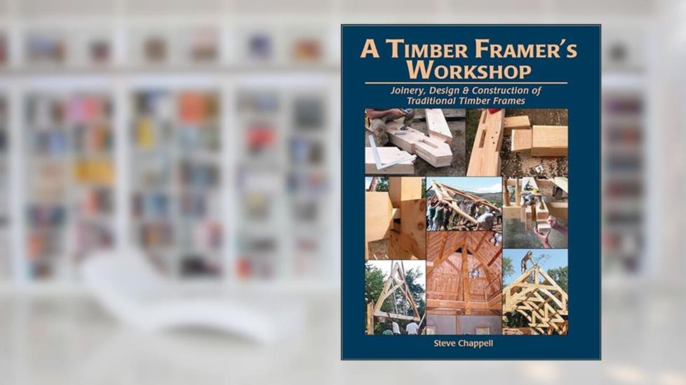A Timber Framer's Workshop: Joinery & Design Essentials for Building Traditional Timber Frames, written by Steve Chappell
