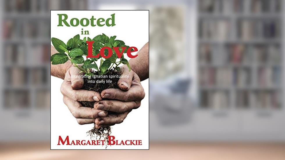 Rooted In Love: Integrating Ignatian spirituality into daily life, written by Margaret Blackie