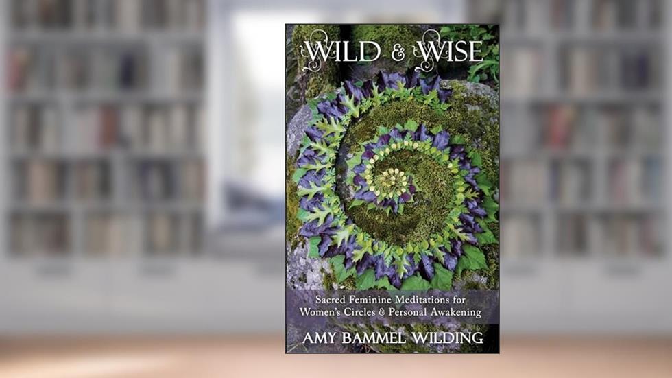 Wild & Wise: Sacred Feminine Meditations for Women's Circles & Personal Awakening, written by Amy Bammel Wilding