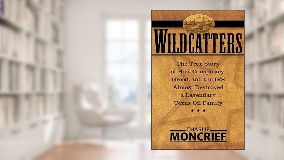 Wildcatters: The True Story of How Conspiracy, Greed, and the IRS Almost Destroyed a Legendary Texas Oil Family, written by Charles Moncrief