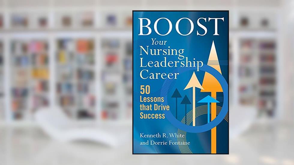 Boost Your Nursing Leadership Career: 50 Lessons that Drive Success (ACHE Management), written by Kenneth R. White PhD