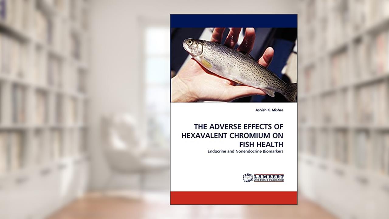 THE ADVERSE EFFECTS OF HEXAVALENT CHROMIUM ON FISH HEALTH: Endocrine and Nonendocrine Biomarkers, written by Ashish K. Mishra