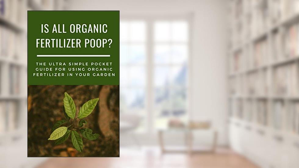 Is All Organic Fertilizer Poop?: Your Ultra-Simple Pocket Sized Guide to Organic Fertilizer. The Perfect Quick Read for the Organic Gardener., written by Rose Tillman