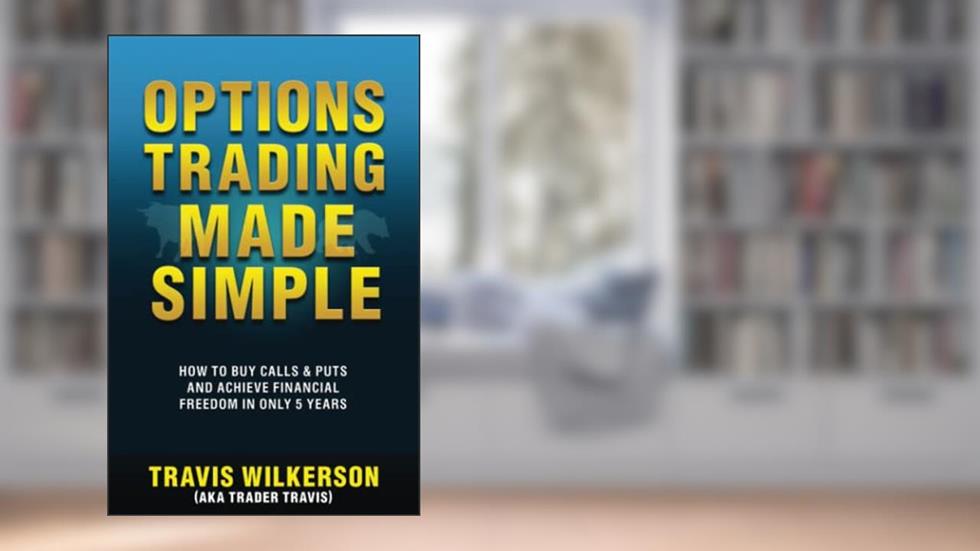Options Trading Made Simple: How to Buy Calls & Puts and Achieve Financial Freedom in Only 5 Years (Passive Stock Options Trading), written by Travis Wilkerson