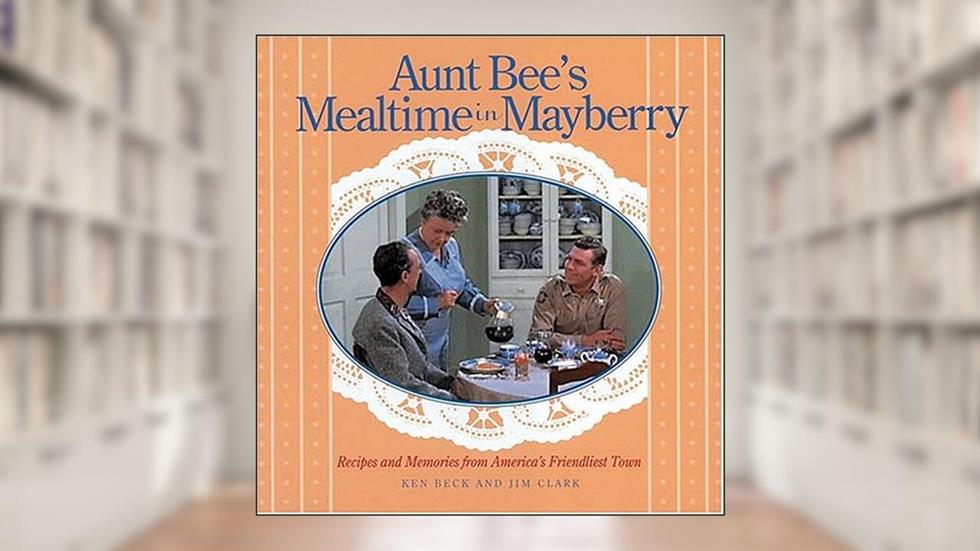 Aunt Bee's Mealtime in Mayberry: Recipes and Memories from America's Friendliest Town, written by Ken Beck; Jim Clark