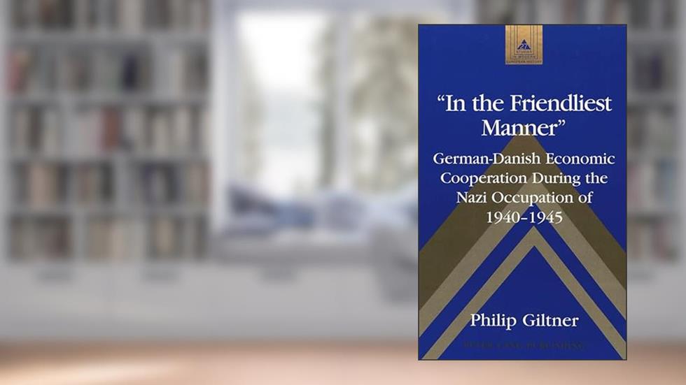 «In the Friendliest Manner»: German-Danish Economic Cooperation During the Nazi Occupation of 1940-1945 (Studies in Modern European History), written by Philip Giltner