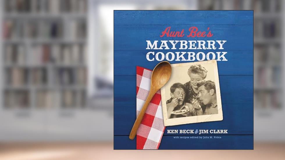 Aunt Bee's Mayberry Cookbook: Recipes and Memories from America's Friendliest Town (60th Anniversary edition), written by Ken Beck; Jim Clark