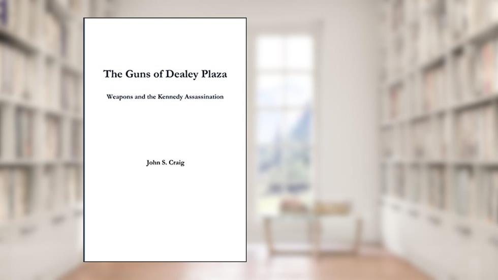 The Guns of Dealey Plaza -- Weapons and the Kennedy Assassination, written by John Craig
