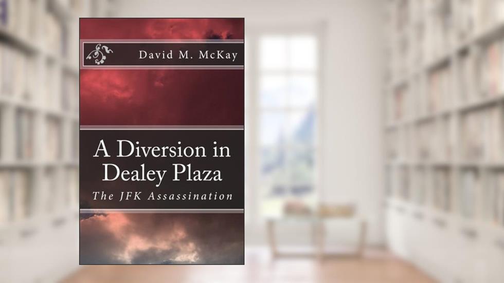 A Diversion in Dealey Plaza: The JFK Assassination, written by David M McKay