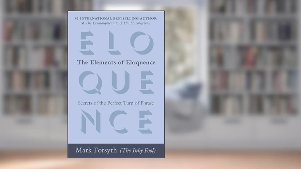 The Elements of Eloquence: Secrets of the Perfect Turn of Phrase, written by Mark Forsyth